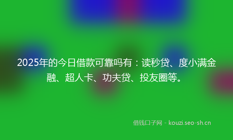 2025年的今日借款可靠吗有：读秒贷、度小满金融、超人卡、功夫贷、投友圈等。