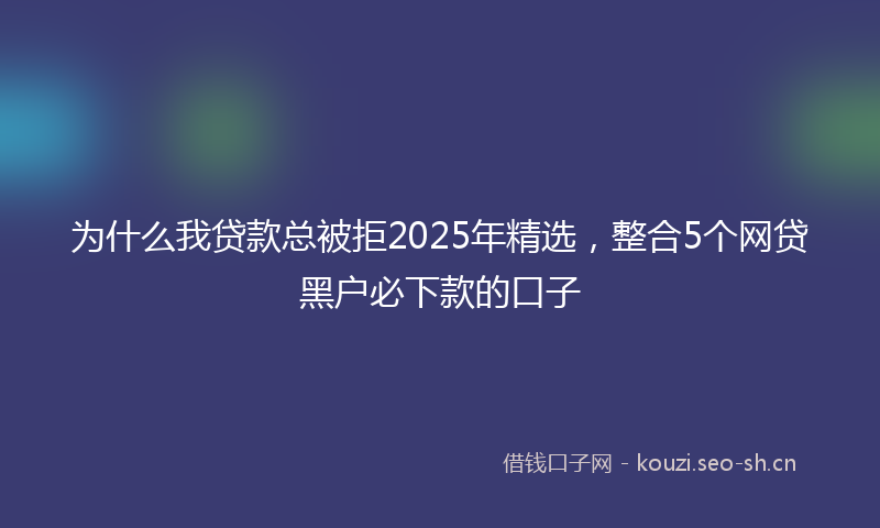为什么我贷款总被拒2025年精选，整合5个网贷黑户必下款的口子