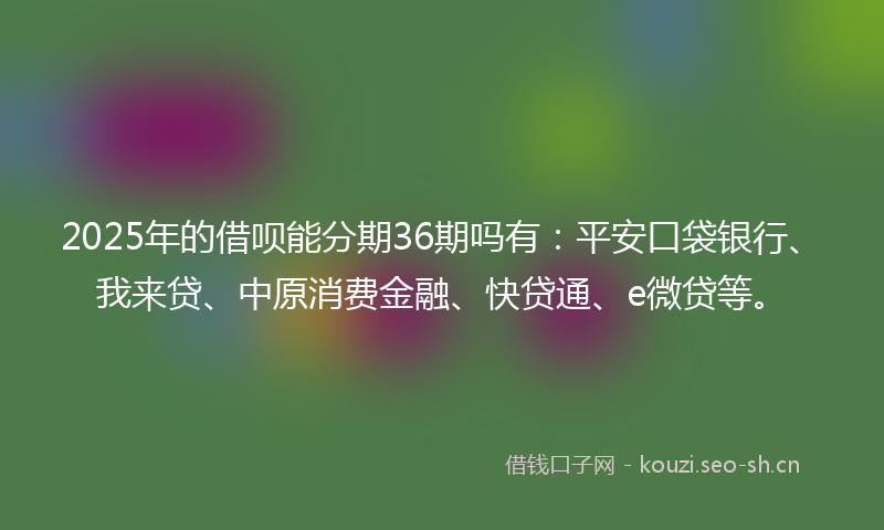 2025年的借呗能分期36期吗有：平安口袋银行、我来贷、中原消费金融、快贷通、e微贷等。