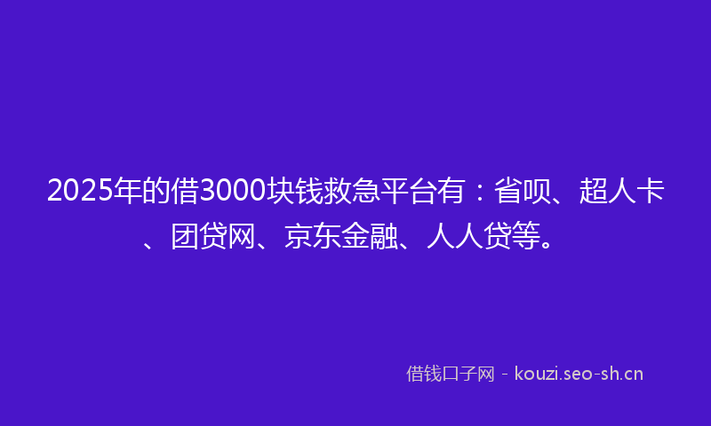 2025年的借3000块钱救急平台有:省呗、超人卡、团贷网、京东金融、人人贷等。