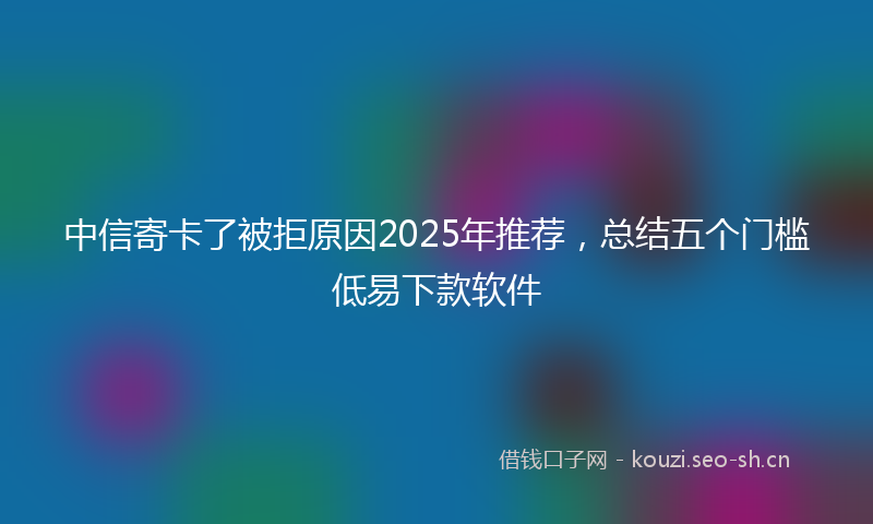 中信寄卡了被拒原因2025年推荐，总结五个门槛低易下款软件