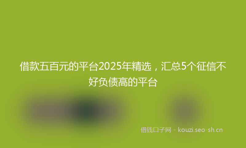 借款五百元的平台2025年精选，汇总5个征信不好负债高的平台