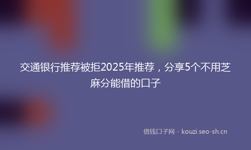 交通银行推荐被拒2025年推荐，分享5个不用芝麻分能借的口子