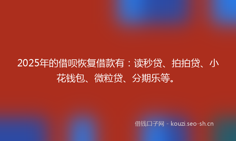 2025年的借呗恢复借款有:读秒贷、拍拍贷、小花钱包、微粒贷、分期乐等。