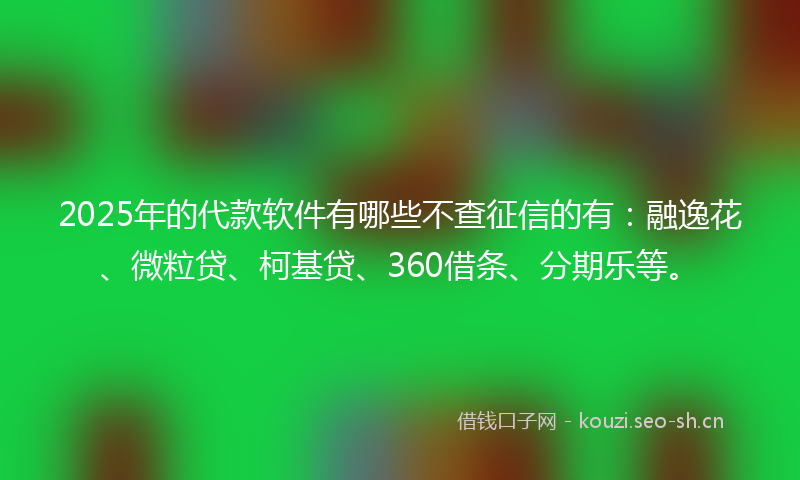 2025年的代款软件有哪些不查征信的有：融逸花、微粒贷、柯基贷、360借条、分期乐等。
