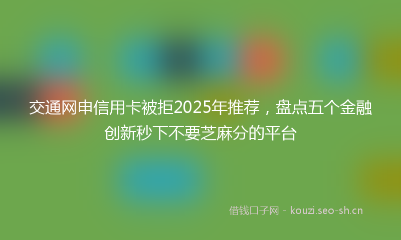 交通网申信用卡被拒2025年推荐，盘点五个金融创新秒下不要芝麻分的平台