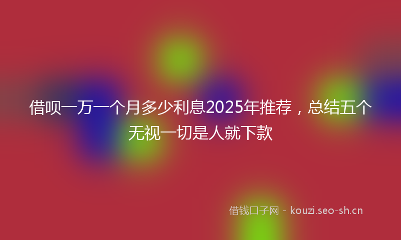 借呗一万一个月多少利息2025年推荐，总结五个无视一切是人就下款