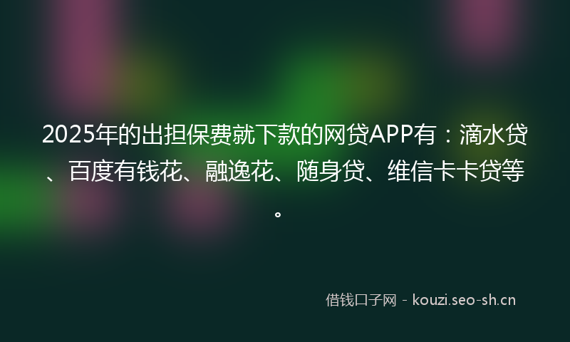 2025年的出担保费就下款的网贷APP有:滴水贷、百度有钱花、融逸花、随身贷、维信卡卡贷等。