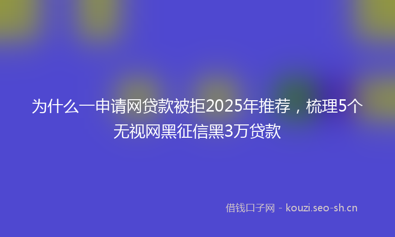 为什么一申请网贷款被拒2025年推荐，梳理5个无视网黑征信黑3万贷款