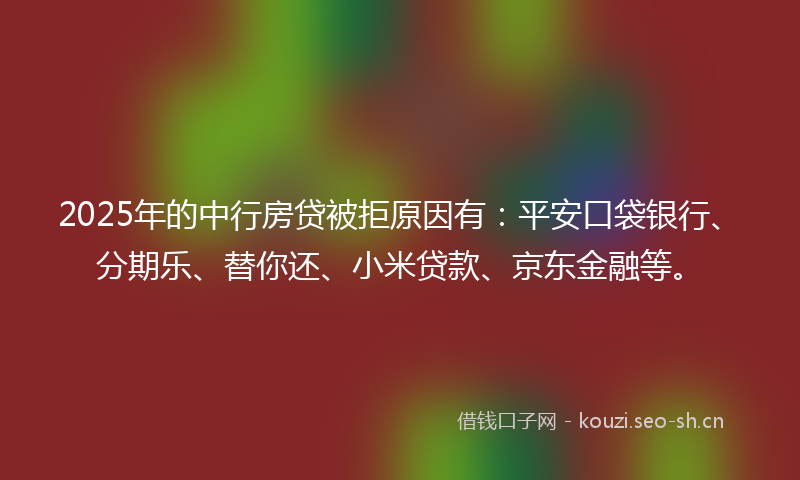 2025年的中行房贷被拒原因有:平安口袋银行、分期乐、替你还、小米贷款、京东金融等。