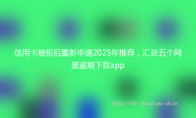 信用卡被拒后重新申请2025年推荐，汇总五个网黑逾期下款app