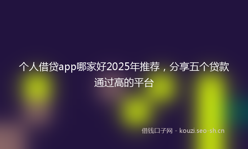 个人借贷app哪家好2025年推荐，分享五个贷款通过高的平台