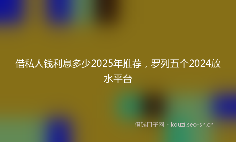 借私人钱利息多少2025年推荐，罗列五个2024放水平台