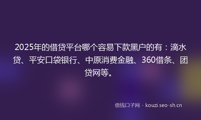 2025年的借贷平台哪个容易下款黑户的有:滴水贷、平安口袋银行、中原消费金融、360借条、团贷网等。