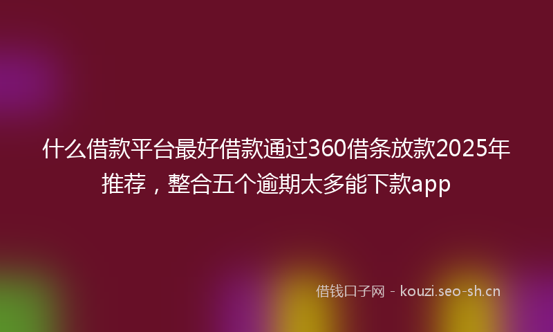 什么借款平台最好借款通过360借条放款2025年推荐，整合五个逾期太多能下款app