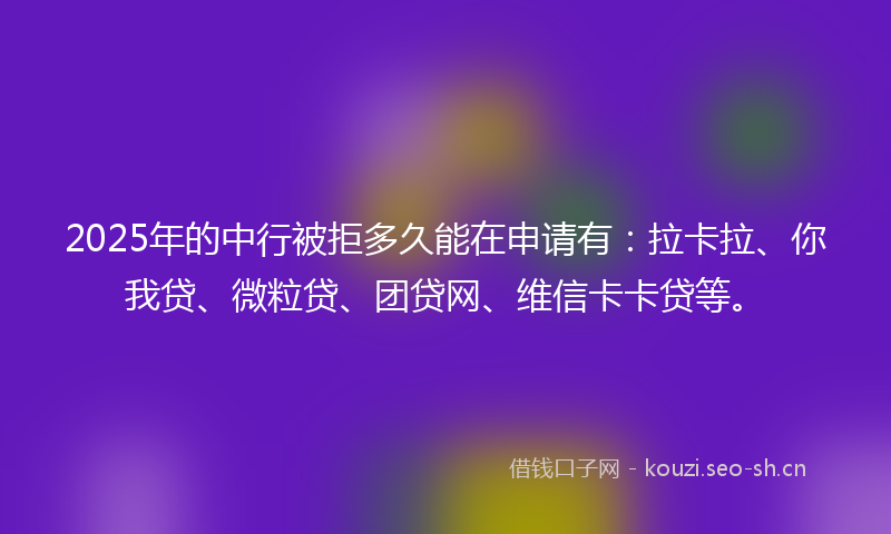 2025年的中行被拒多久能在申请有：拉卡拉、你我贷、微粒贷、团贷网、维信卡卡贷等。