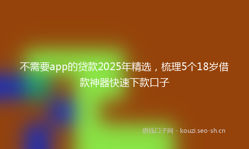 不需要app的贷款2025年精选，梳理5个18岁借款神器快速下款口子