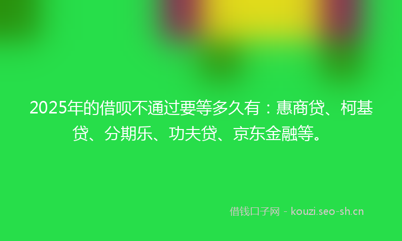2025年的借呗不通过要等多久有：惠商贷、柯基贷、分期乐、功夫贷、京东金融等。