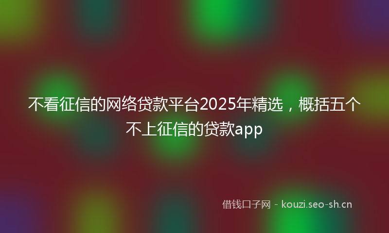 不看征信的网络贷款平台2025年精选，概括五个不上征信的贷款app