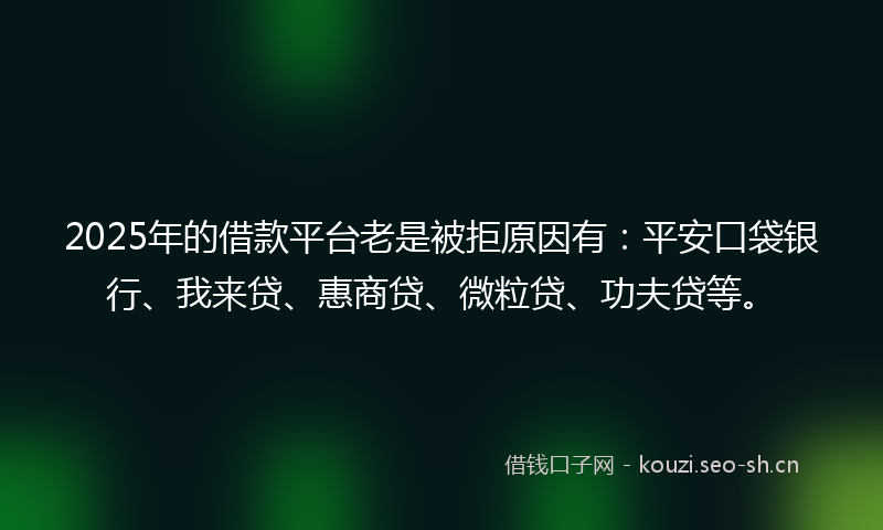 2025年的借款平台老是被拒原因有：平安口袋银行、我来贷、惠商贷、微粒贷、功夫贷等。