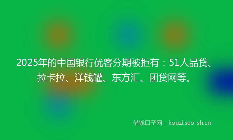 2025年的中国银行优客分期被拒有:51人品贷、拉卡拉、洋钱罐、东方汇、团贷网等。