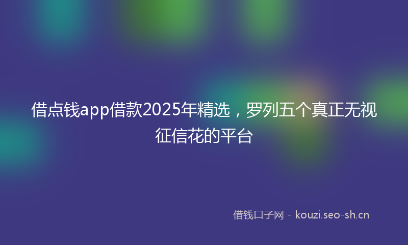 借点钱app借款2025年精选,罗列五个真正无视征信花的平台
