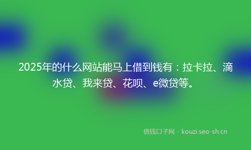 2025年的什么网站能马上借到钱有：拉卡拉、滴水贷、我来贷、花呗、e微贷等。
