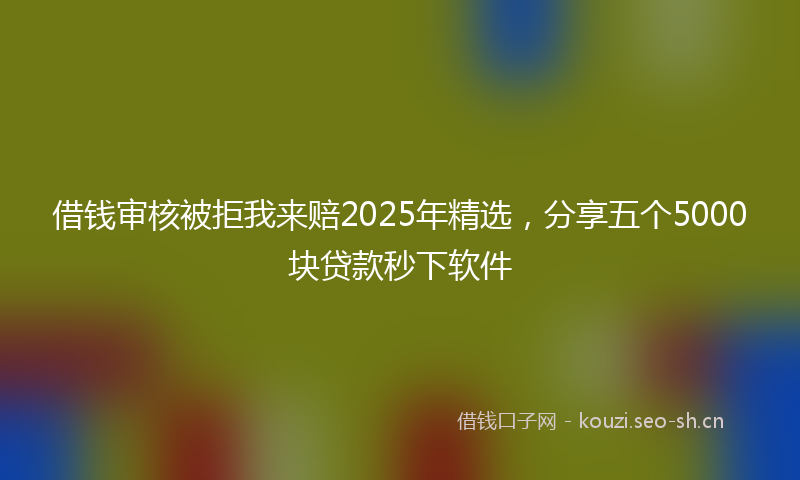 借钱审核被拒我来赔2025年精选,分享五个5000块贷款秒下软件