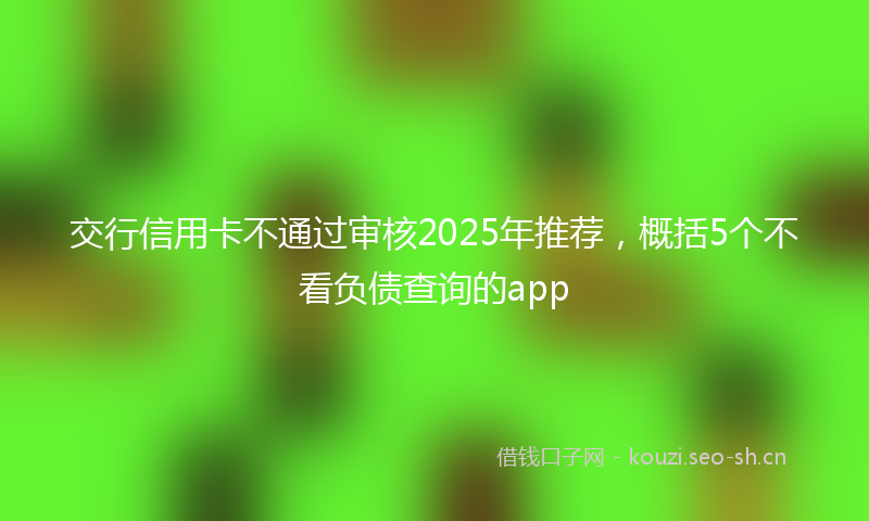 交行信用卡不通过审核2025年推荐，概括5个不看负债查询的app
