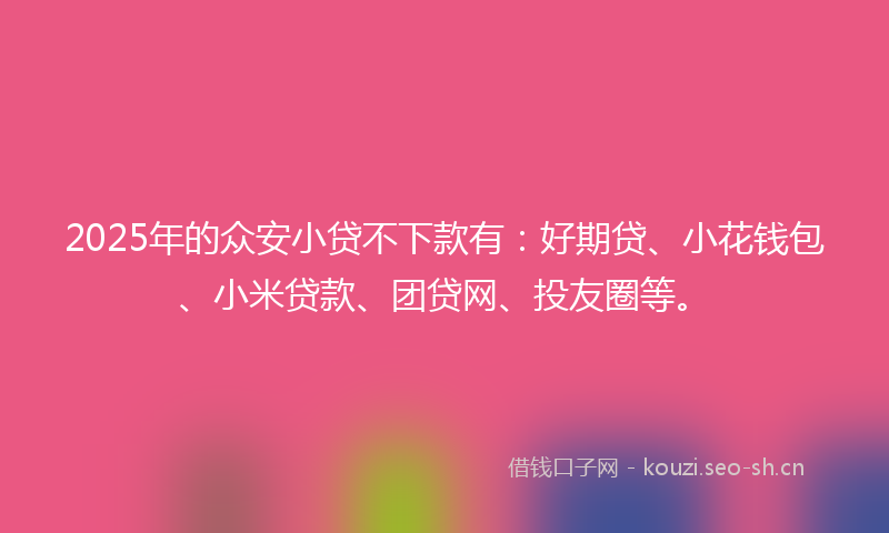 2025年的众安小贷不下款有：好期贷、小花钱包、小米贷款、团贷网、投友圈等。