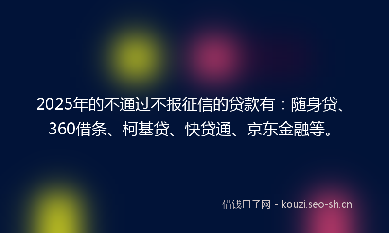 2025年的不通过不报征信的贷款有：随身贷、360借条、柯基贷、快贷通、京东金融等。