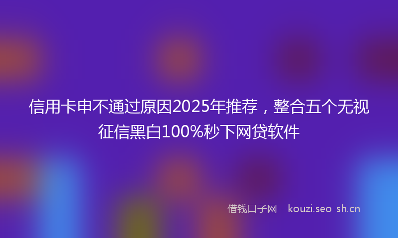 信用卡申不通过原因2025年推荐，整合五个无视征信黑白100%秒下网贷软件