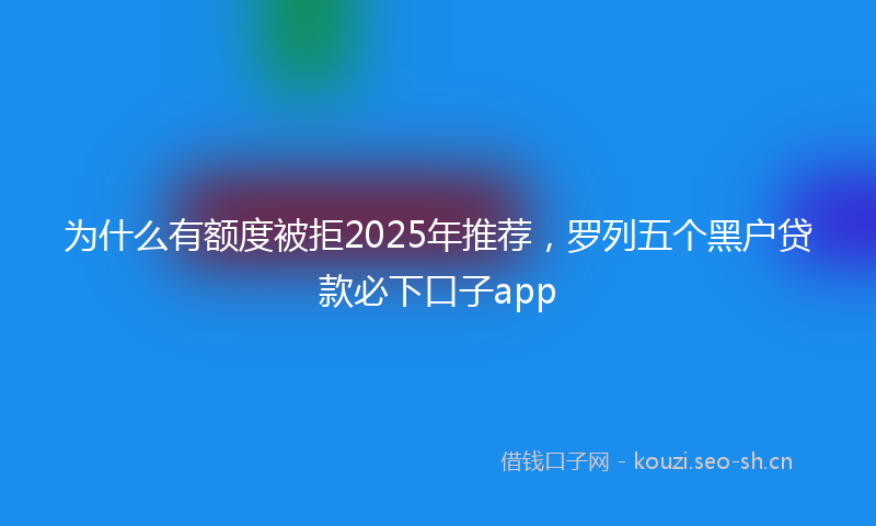 为什么有额度被拒2025年推荐，罗列五个黑户贷款必下口子app