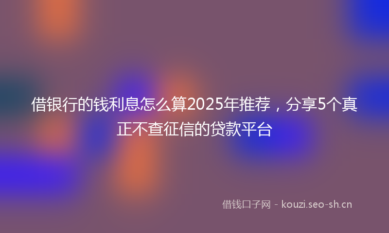 借银行的钱利息怎么算2025年推荐，分享5个真正不查征信的贷款平台