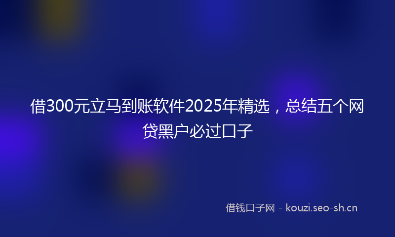借300元立马到账软件2025年精选，总结五个网贷黑户必过口子