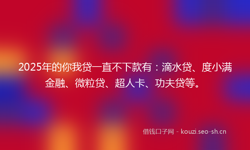2025年的你我贷一直不下款有：滴水贷、度小满金融、微粒贷、超人卡、功夫贷等。