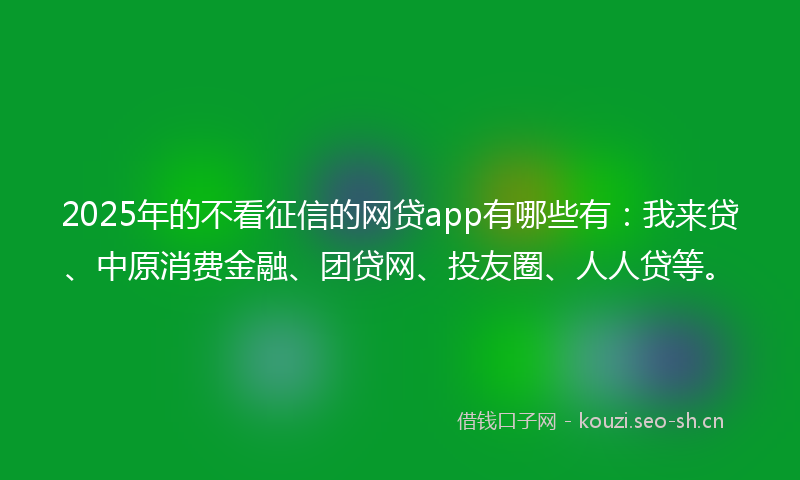 2025年的不看征信的网贷app有哪些有：我来贷、中原消费金融、团贷网、投友圈、人人贷等。