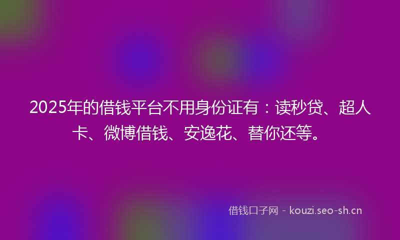 2025年的借钱平台不用身份证有：读秒贷、超人卡、微博借钱、安逸花、替你还等。
