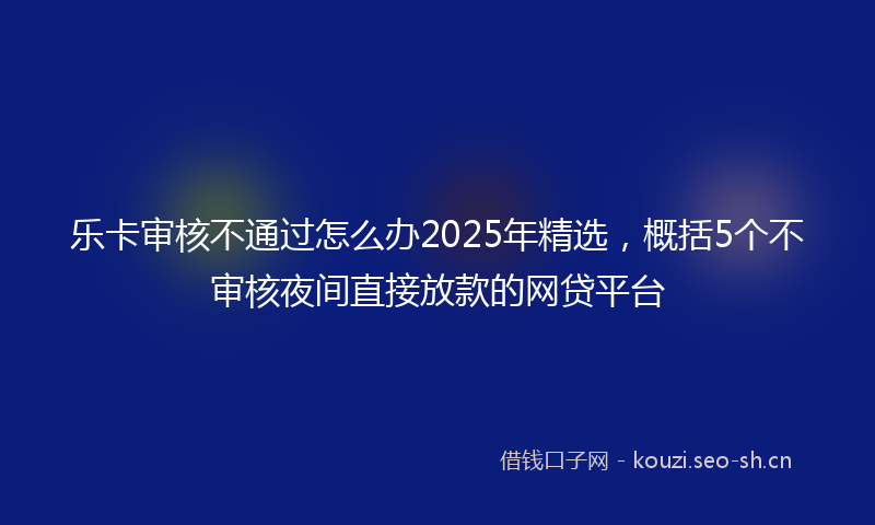 乐卡审核不通过怎么办2025年精选，概括5个不审核夜间直接放款的网贷平台