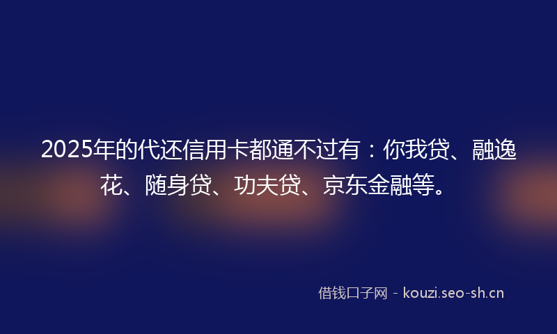 2025年的代还信用卡都通不过有:你我贷、融逸花、随身贷、功夫贷、京东金融等。
