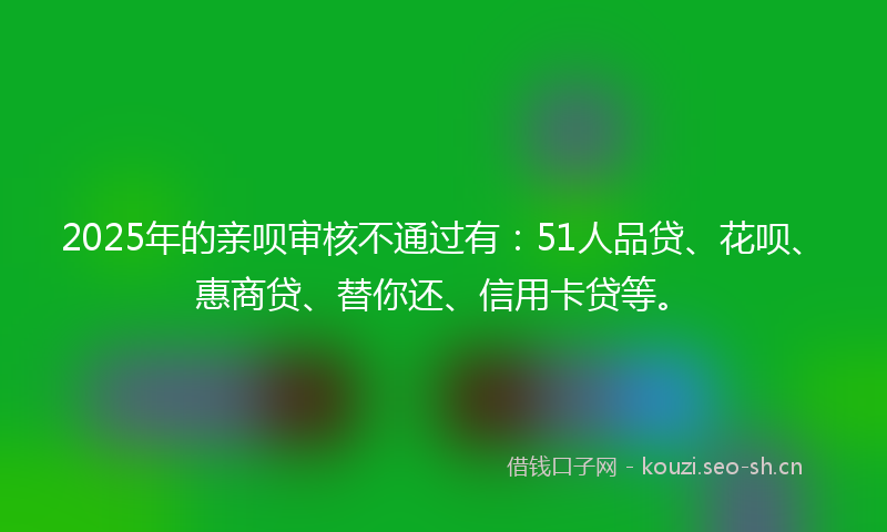 2025年的亲呗审核不通过有：51人品贷、花呗、惠商贷、替你还、信用卡贷等。
