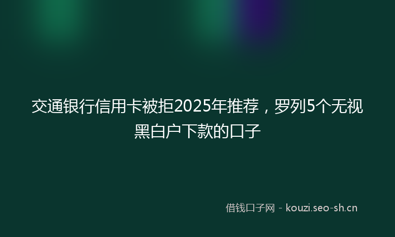 交通银行信用卡被拒2025年推荐，罗列5个无视黑白户下款的口子