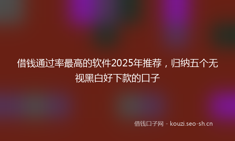 借钱通过率最高的软件2025年推荐,归纳五个无视黑白好下款的口子