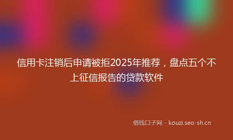 信用卡注销后申请被拒2025年推荐，盘点五个不上征信报告的贷款软件