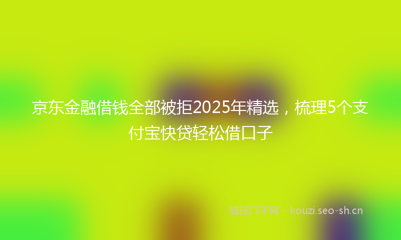 京东金融借钱全部被拒2025年精选，梳理5个支付宝快贷轻松借口子