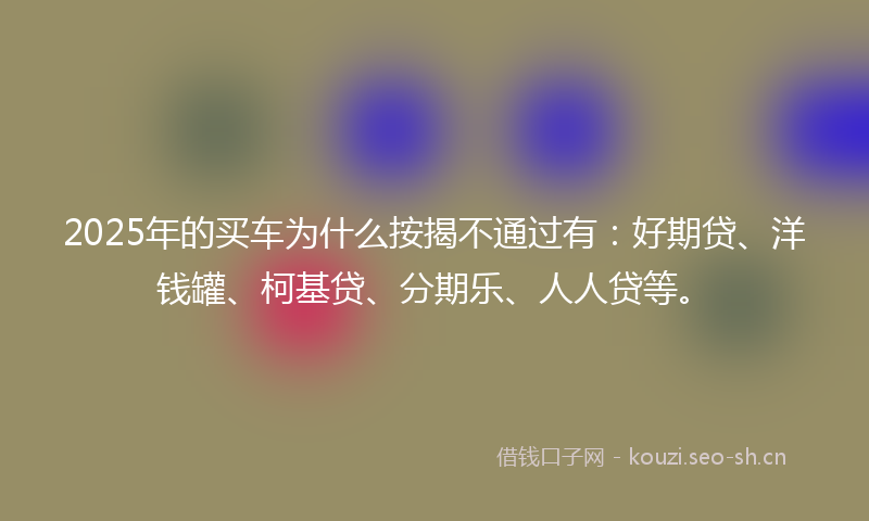 2025年的买车为什么按揭不通过有：好期贷、洋钱罐、柯基贷、分期乐、人人贷等。