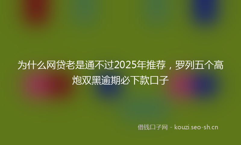 为什么网贷老是通不过2025年推荐，罗列五个高炮双黑逾期必下款口子