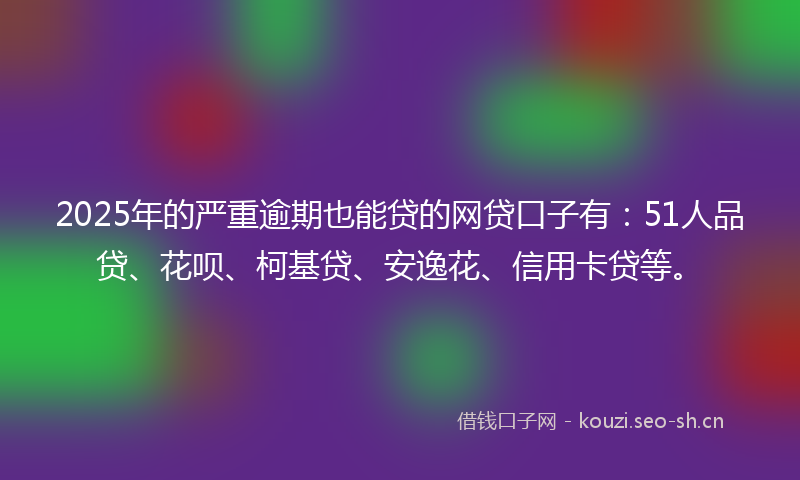 2025年的严重逾期也能贷的网贷口子有：51人品贷、花呗、柯基贷、安逸花、信用卡贷等。