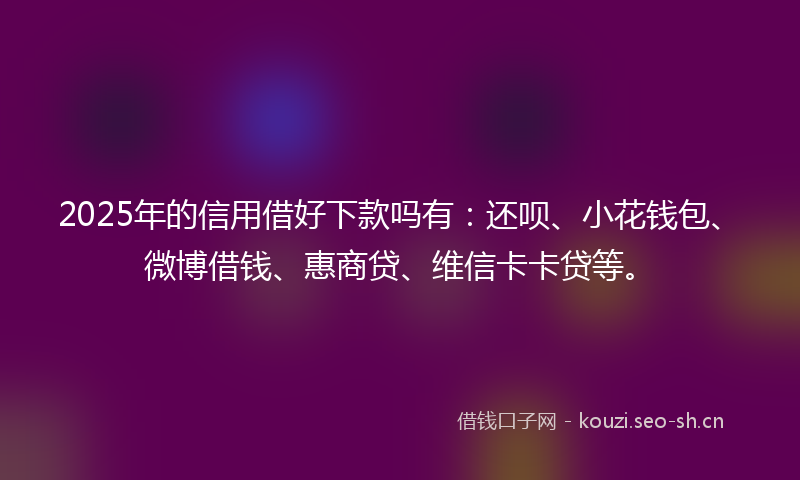 2025年的信用借好下款吗有：还呗、小花钱包、微博借钱、惠商贷、维信卡卡贷等。