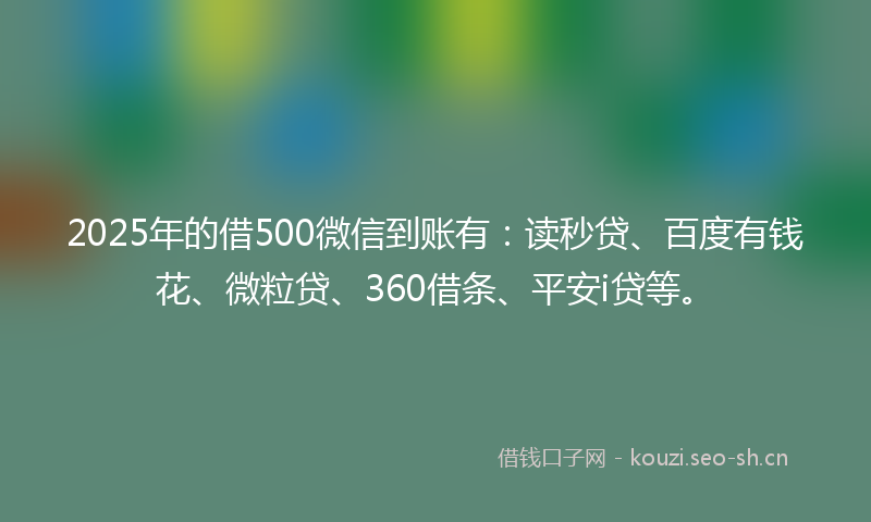 2025年的借500微信到账有:读秒贷、百度有钱花、微粒贷、360借条、平安i贷等。